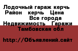 Лодочный гараж керчь › Район ­ керчь › Цена ­ 450 000 - Все города Недвижимость » Гаражи   . Тамбовская обл.